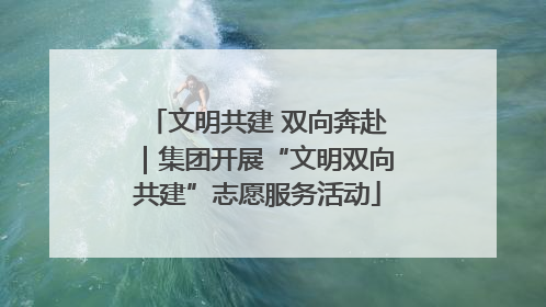 文明共建 双向奔赴｜集团开展“文明双向共建”志愿服务活动