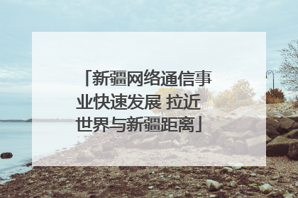 新疆网络通信事业快速发展 拉近世界与新疆距离