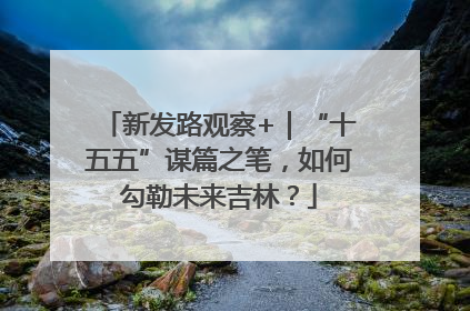 新发路观察+｜“十五五”谋篇之笔，如何勾勒未来吉林？