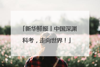新华鲜报丨中国深渊科考，走向世界！