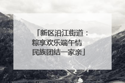 新区沿江街道：粽享欢乐端午情 民族团结一家亲