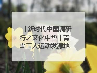 新时代中国调研行之文化中华｜青岛工人运动发源地红色文化浸人心