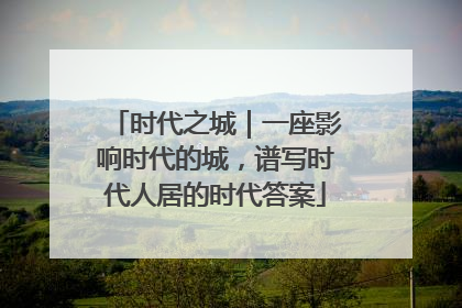 时代之城｜一座影响时代的城，谱写时代人居的时代答案