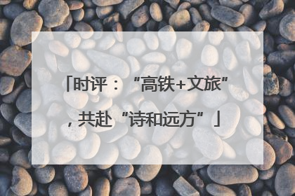 时评：“高铁+文旅”，共赴“诗和远方”