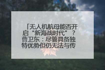 无人机航母能否开启“新海战时代”？曹卫东：尽管具备独特优势但仍无法与传统航母相提并论