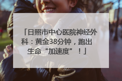 日照市中心医院神经外科：黄金38分钟，跑出生命“加速度”！