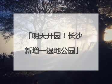 明天开园！长沙新增一湿地公园