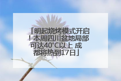 明起烧烤模式开启！本周四川盆地局部可达40℃以上 成都将热到17日