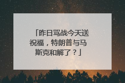 昨日骂战今天送祝福，特朗普与马斯克和解了？