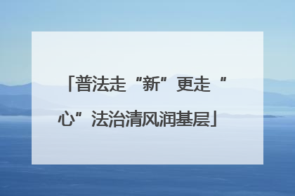 普法走“新”更走“心”法治清风润基层