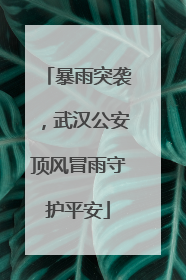 暴雨突袭，武汉公安顶风冒雨守护平安