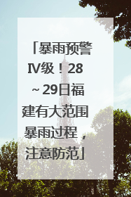暴雨预警Ⅳ级！28～29日福建有大范围暴雨过程，注意防范