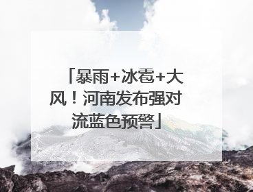 暴雨+冰雹+大风！河南发布强对流蓝色预警