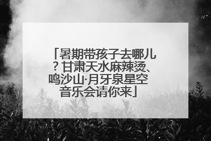 暑期带孩子去哪儿？甘肃天水麻辣烫、鸣沙山·月牙泉星空音乐会请你来