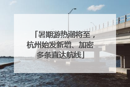 暑期游热潮将至，杭州始发新增、加密多条直达航线