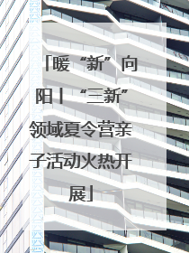 暖“新”向阳丨“三新”领域夏令营亲子活动火热开展