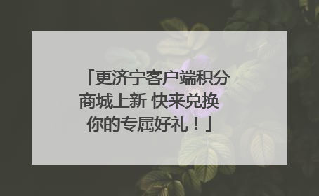 更济宁客户端积分商城上新 快来兑换你的专属好礼！