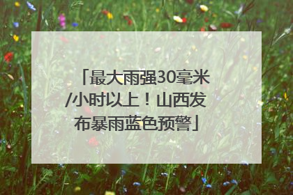 最大雨强30毫米/小时以上！山西发布暴雨蓝色预警