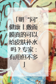朝“问”健康丨敷面膜真的可以给皮肤补水吗？专家：有用但不多