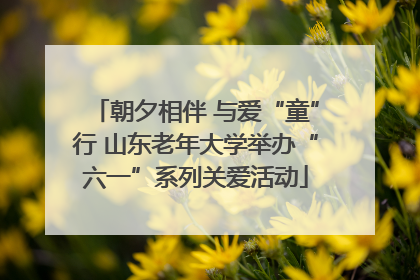 朝夕相伴 与爱“童”行 山东老年大学举办“六一”系列关爱活动