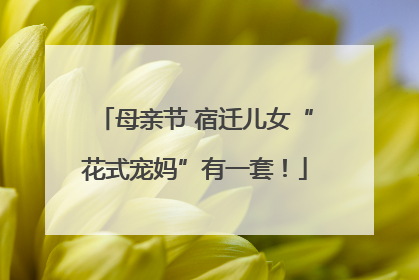 母亲节 宿迁儿女“花式宠妈”有一套！