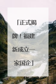正式揭牌！福建新成立一家国企