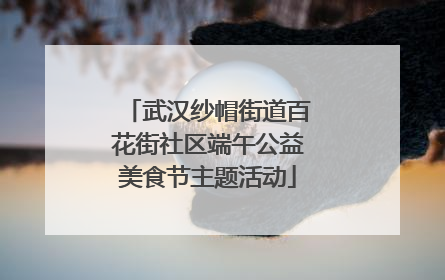 武汉纱帽街道百花街社区端午公益美食节主题活动