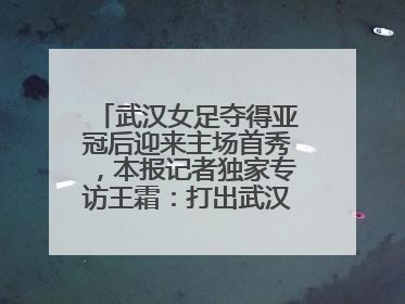 武汉女足夺得亚冠后迎来主场首秀，本报记者独家专访王霜：打出武汉人不服输精气神