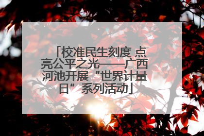 校准民生刻度 点亮公平之光——广西河池开展“世界计量日”系列活动