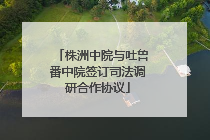 株洲中院与吐鲁番中院签订司法调研合作协议
