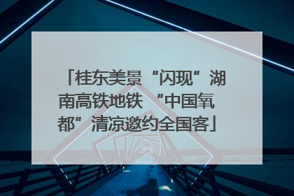 桂东美景“闪现”湖南高铁地铁 “中国氧都”清凉邀约全国客