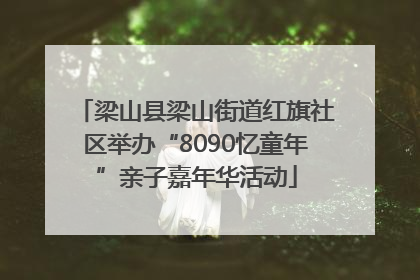 梁山县梁山街道红旗社区举办“8090忆童年”亲子嘉年华活动