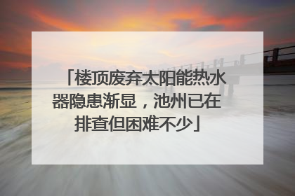 楼顶废弃太阳能热水器隐患渐显，池州已在排查但困难不少