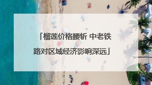榴莲价格腰斩 中老铁路对区域经济影响深远