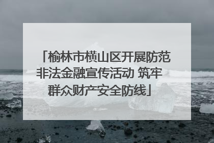 榆林市横山区开展防范非法金融宣传活动 筑牢群众财产安全防线