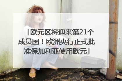 欧元区将迎来第21个成员国！欧洲央行正式批准保加利亚使用欧元