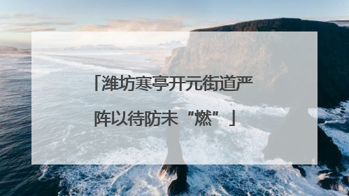 潍坊寒亭开元街道严阵以待防未“燃”