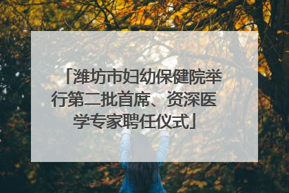 潍坊市妇幼保健院举行第二批首席、资深医学专家聘任仪式