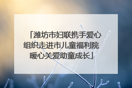 潍坊市妇联携手爱心组织走进市儿童福利院暖心关爱助童成长