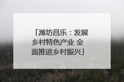 潍坊昌乐：发展乡村特色产业 全面推进乡村振兴