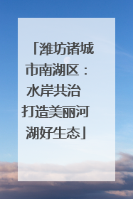潍坊诸城市南湖区：水岸共治 打造美丽河湖好生态