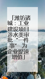 潍坊诸城：工业建设项目涉水类审批“一件事” 为企业提速增值
