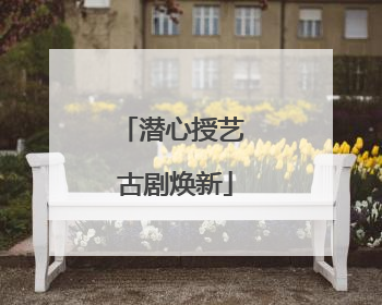潜心授艺 古剧焕新