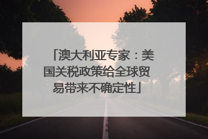 澳大利亚专家：美国关税政策给全球贸易带来不确定性