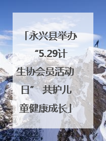 永兴县举办“5.29计生协会员活动日” 共护儿童健康成长