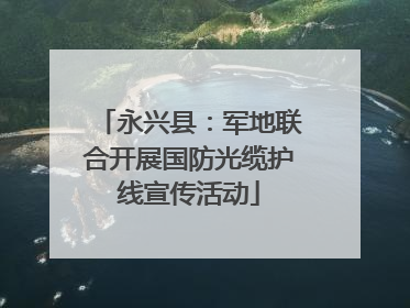 永兴县：军地联合开展国防光缆护线宣传活动
