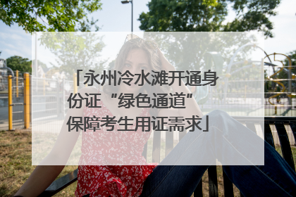 永州冷水滩开通身份证“绿色通道” 保障考生用证需求