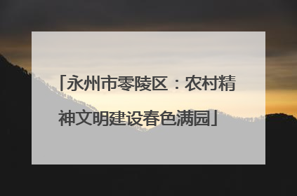 永州市零陵区：农村精神文明建设春色满园