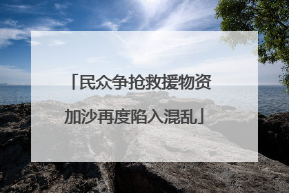 民众争抢救援物资 加沙再度陷入混乱