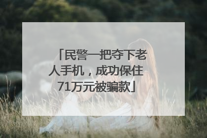 民警一把夺下老人手机，成功保住71万元被骗款
